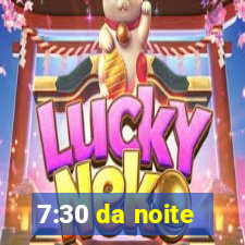 7:30 da noite